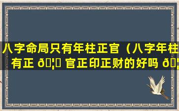 八字命局只有年柱正官（八字年柱有正 🦊 官正印正财的好吗 🦟 ）